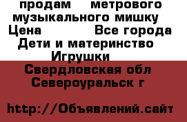 продам 1,5метрового музыкального мишку › Цена ­ 2 500 - Все города Дети и материнство » Игрушки   . Свердловская обл.,Североуральск г.